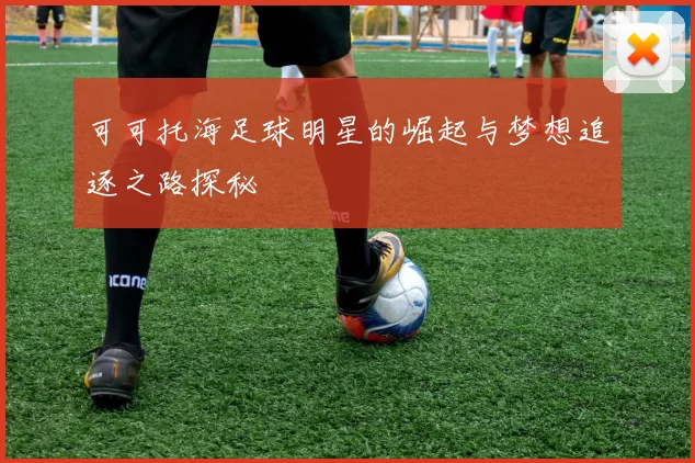 可可托海足球明星的崛起与梦想追逐之路探秘