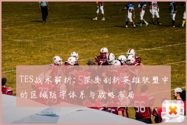 TES战术解析：深度剖析英雄联盟中的区域防守体系与战略布局