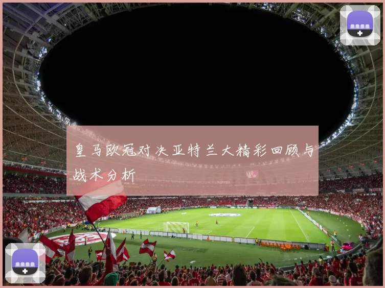 皇马欧冠对决亚特兰大精彩回顾与战术分析