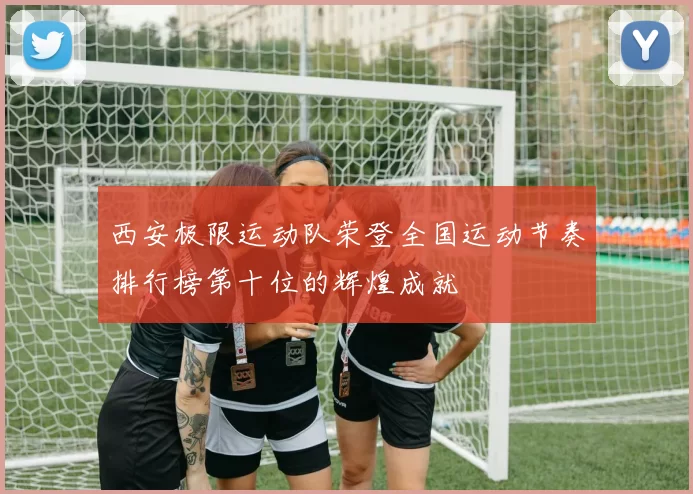 西安极限运动队荣登全国运动节奏排行榜第十位的辉煌成就