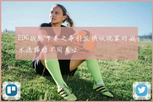 EDG战队节奏之争引发热议玩家对战术选择的不同看法