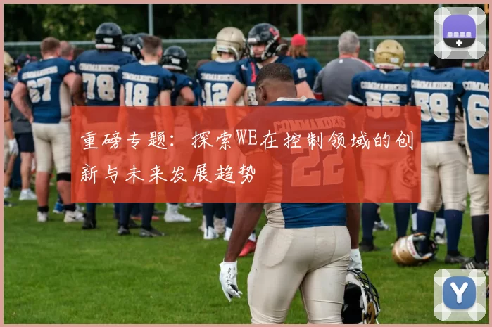 重磅专题：探索WE在控制领域的创新与未来发展趋势