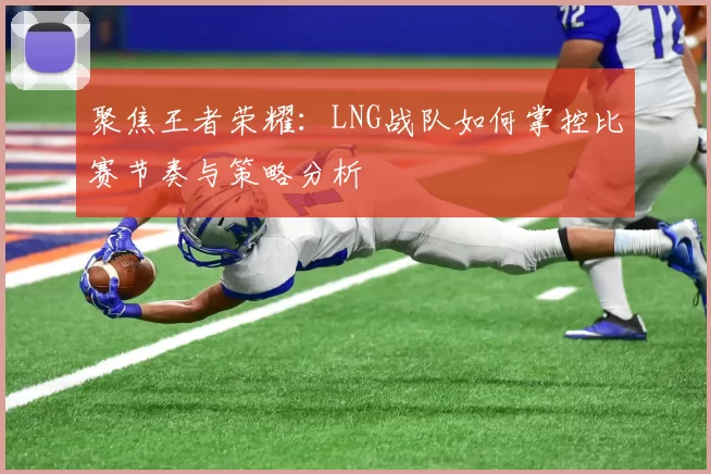 聚焦王者荣耀：LNG战队如何掌控比赛节奏与策略分析