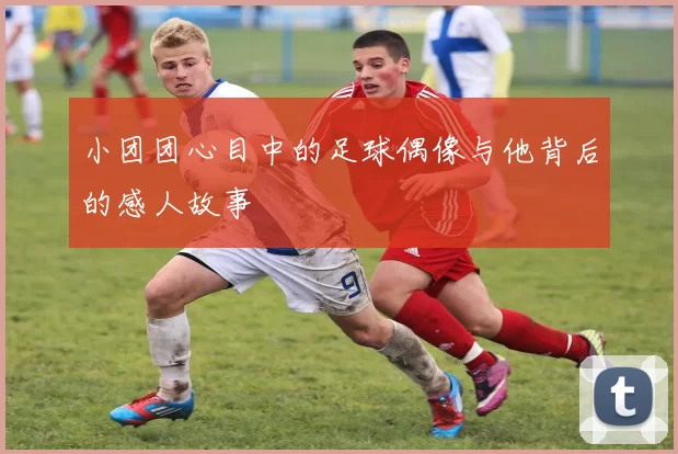 小团团心目中的足球偶像与他背后的感人故事