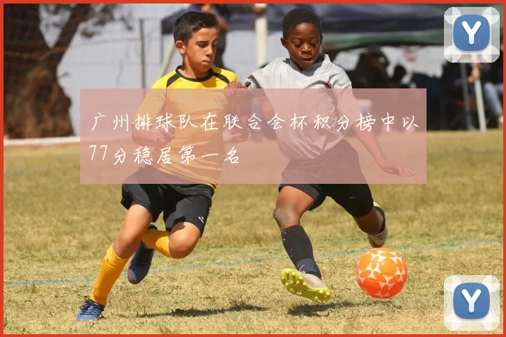 广州排球队在联合会杯积分榜中以77分稳居第一名