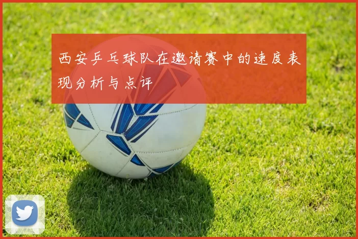 西安乒乓球队在邀请赛中的速度表现分析与点评
