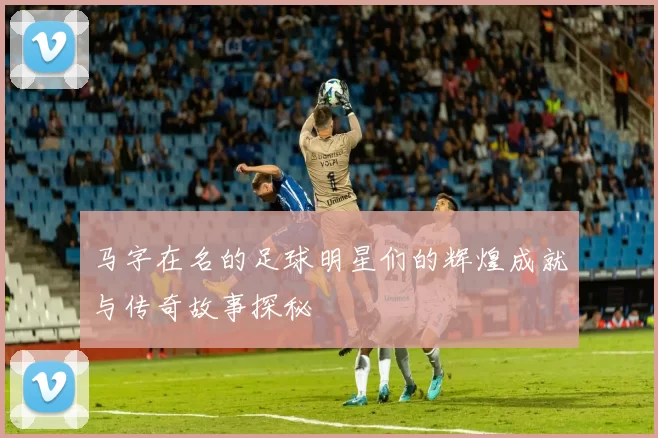 马字在名的足球明星们的辉煌成就与传奇故事探秘