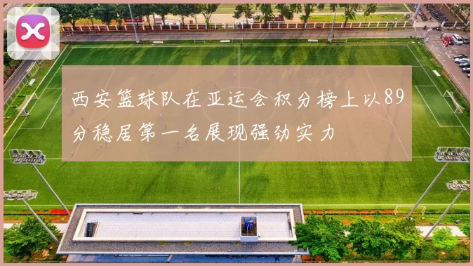 西安篮球队在亚运会积分榜上以89分稳居第一名展现强劲实力