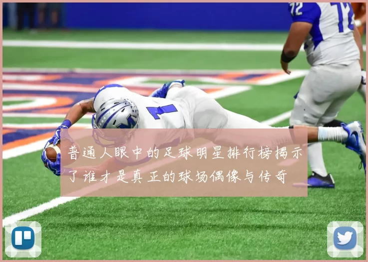 普通人眼中的足球明星排行榜揭示了谁才是真正的球场偶像与传奇