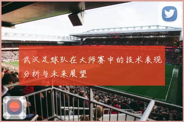 武汉足球队在大师赛中的技术表现分析与未来展望