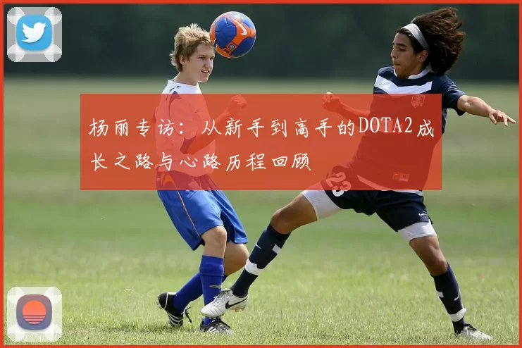 杨丽专访：从新手到高手的DOTA2成长之路与心路历程回顾