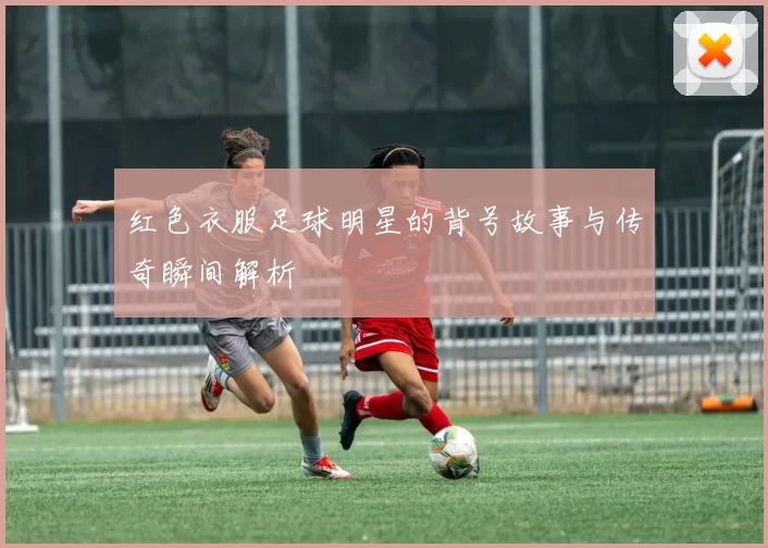 红色衣服足球明星的背号故事与传奇瞬间解析