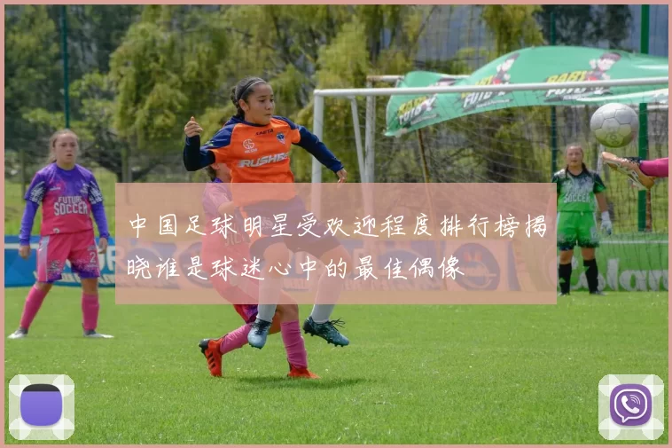 中国足球明星受欢迎程度排行榜揭晓谁是球迷心中的最佳偶像