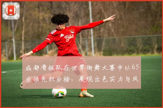 成都滑板队在世界街舞大赛中以65分领先积分榜，展现出色实力与风采