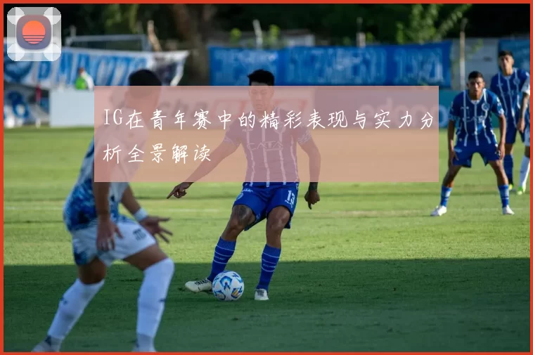 IG在青年赛中的精彩表现与实力分析全景解读