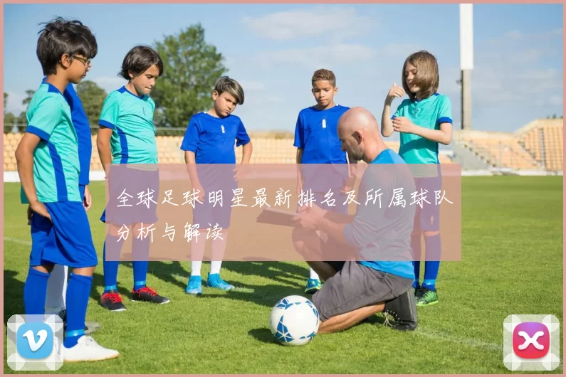 全球足球明星最新排名及所属球队分析与解读