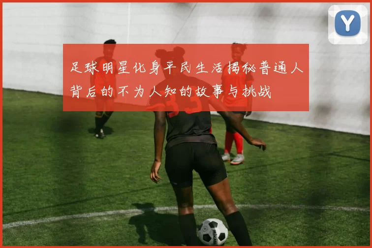 足球明星化身平民生活揭秘普通人背后的不为人知的故事与挑战