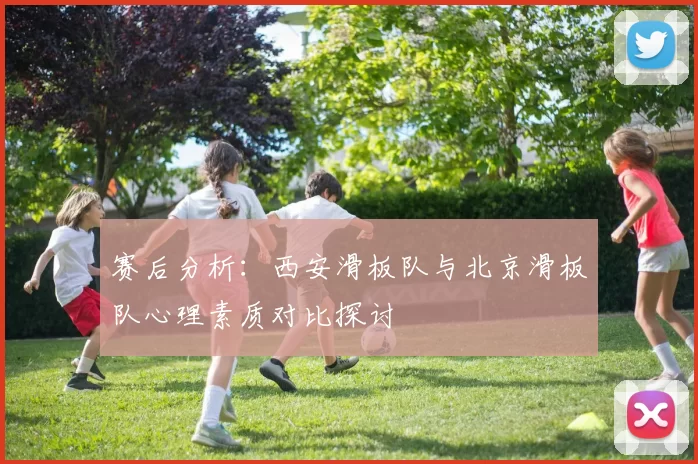 赛后分析：西安滑板队与北京滑板队心理素质对比探讨