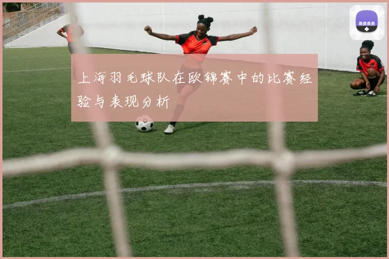 上海羽毛球队在欧锦赛中的比赛经验与表现分析