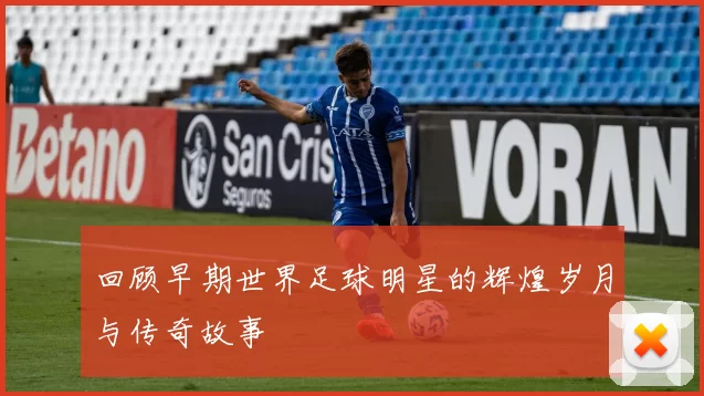 回顾早期世界足球明星的辉煌岁月与传奇故事