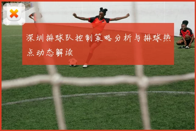 深圳排球队控制策略分析与排球热点动态解读