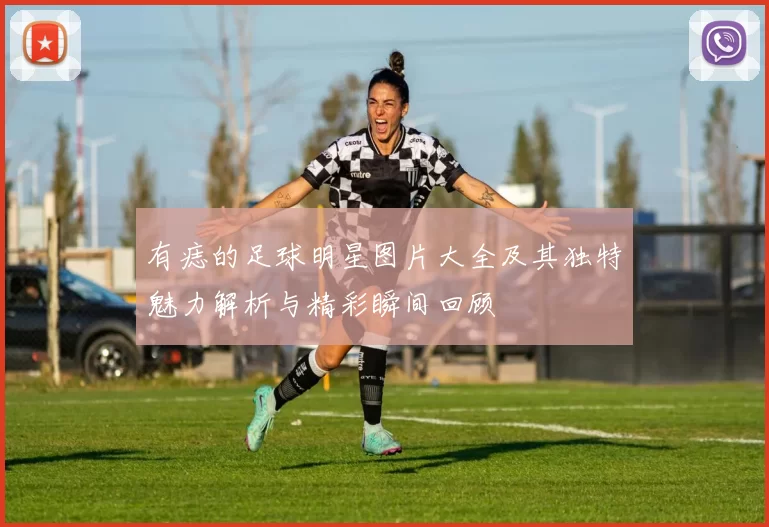 有痣的足球明星图片大全及其独特魅力解析与精彩瞬间回顾