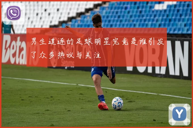 男生追逐的足球明星究竟是谁引发了众多热议与关注