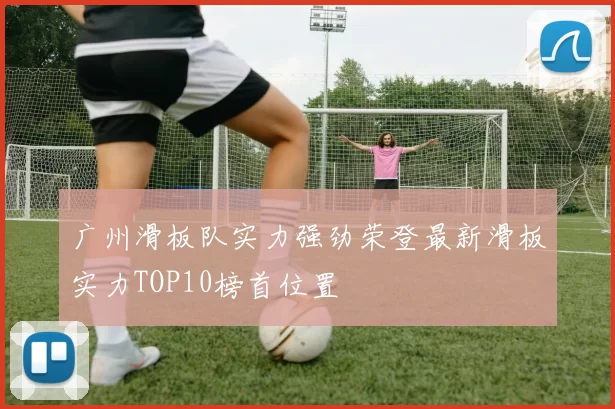 广州滑板队实力强劲荣登最新滑板实力TOP10榜首位置