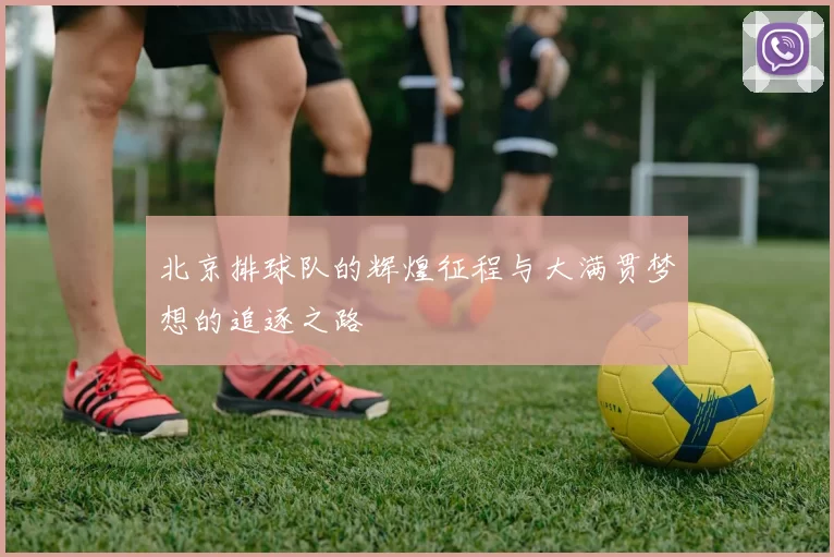 北京排球队的辉煌征程与大满贯梦想的追逐之路
