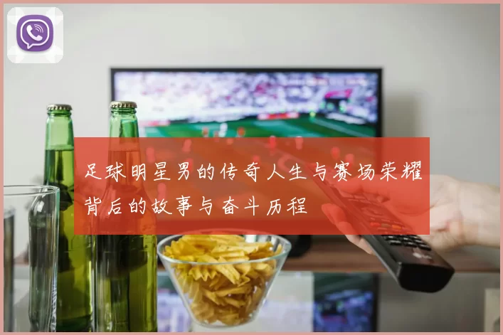 足球明星男的传奇人生与赛场荣耀背后的故事与奋斗历程