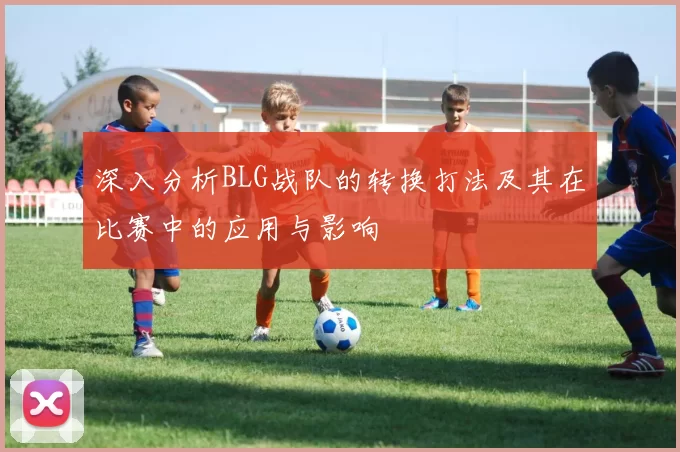 深入分析BLG战队的转换打法及其在比赛中的应用与影响