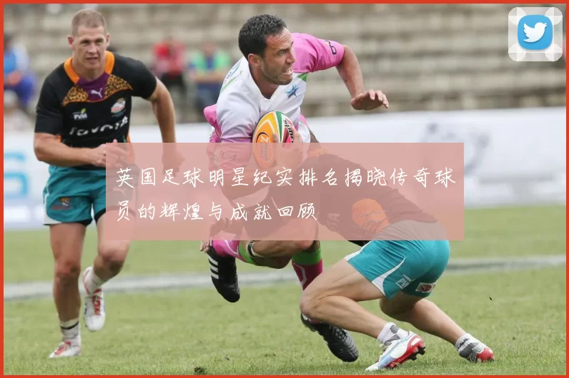 英国足球明星纪实排名揭晓传奇球员的辉煌与成就回顾