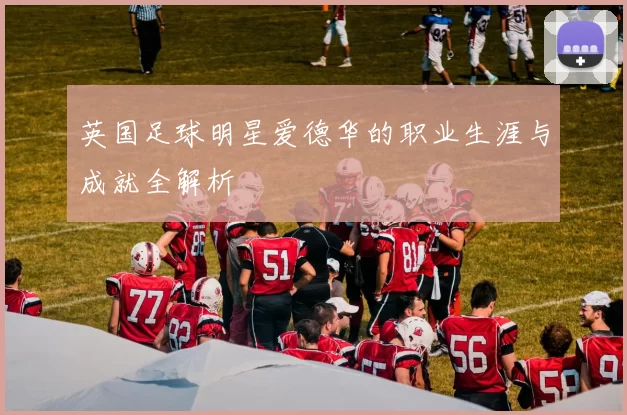 英国足球明星爱德华的职业生涯与成就全解析