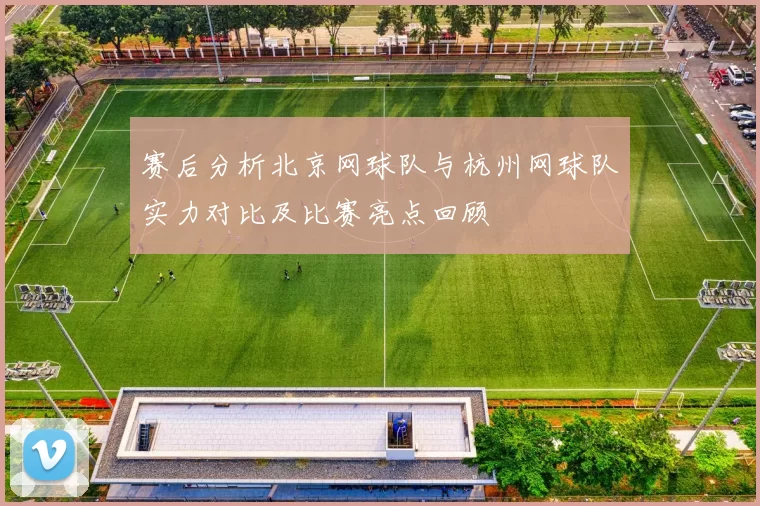 赛后分析北京网球队与杭州网球队实力对比及比赛亮点回顾