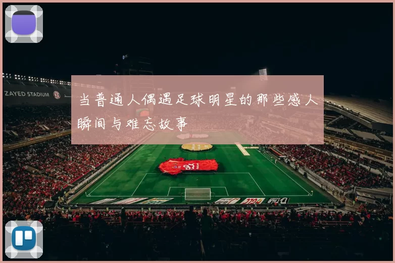 当普通人偶遇足球明星的那些感人瞬间与难忘故事