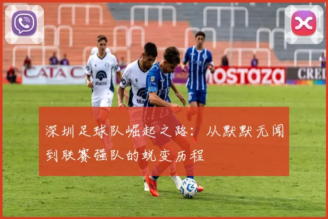深圳足球队崛起之路：从默默无闻到联赛强队的蜕变历程