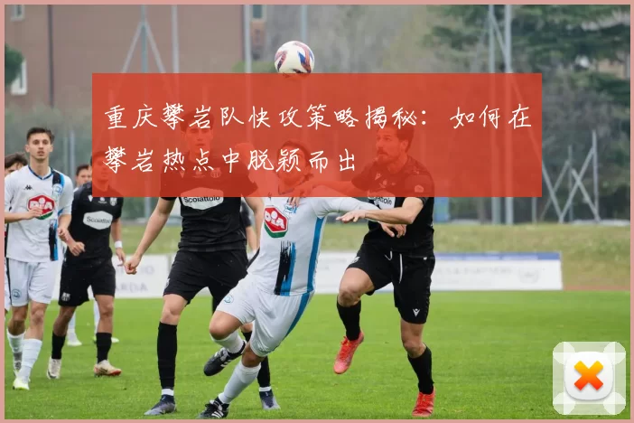 重庆攀岩队快攻策略揭秘：如何在攀岩热点中脱颖而出