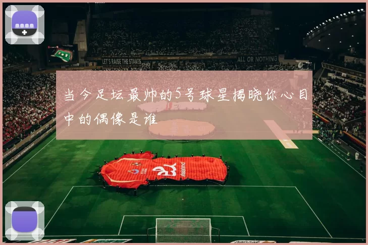 当今足坛最帅的5号球星揭晓你心目中的偶像是谁