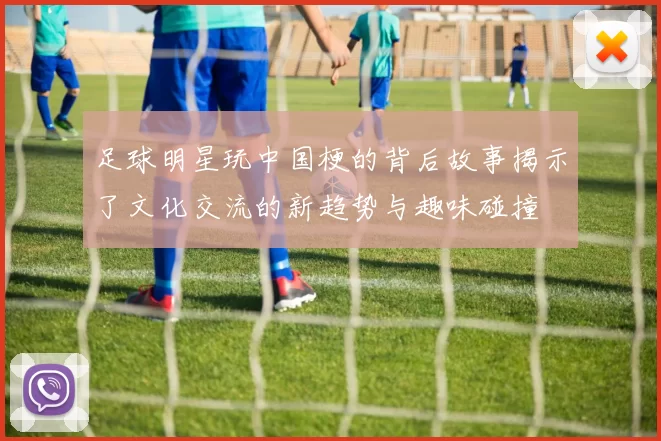 足球明星玩中国梗的背后故事揭示了文化交流的新趋势与趣味碰撞