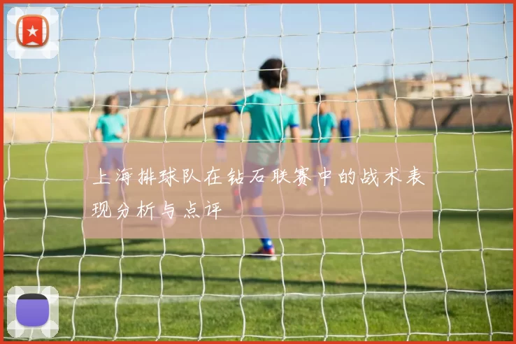 上海排球队在钻石联赛中的战术表现分析与点评