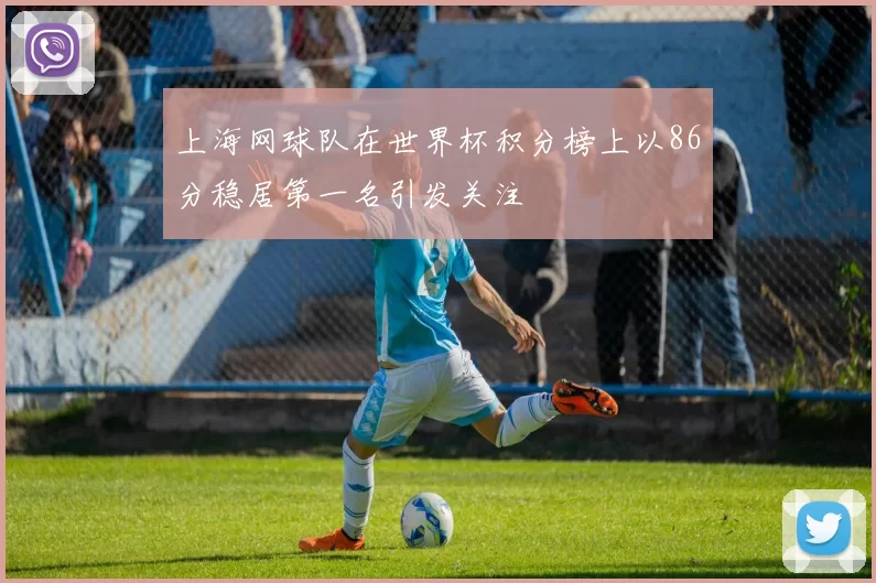 上海网球队在世界杯积分榜上以86分稳居第一名引发关注
