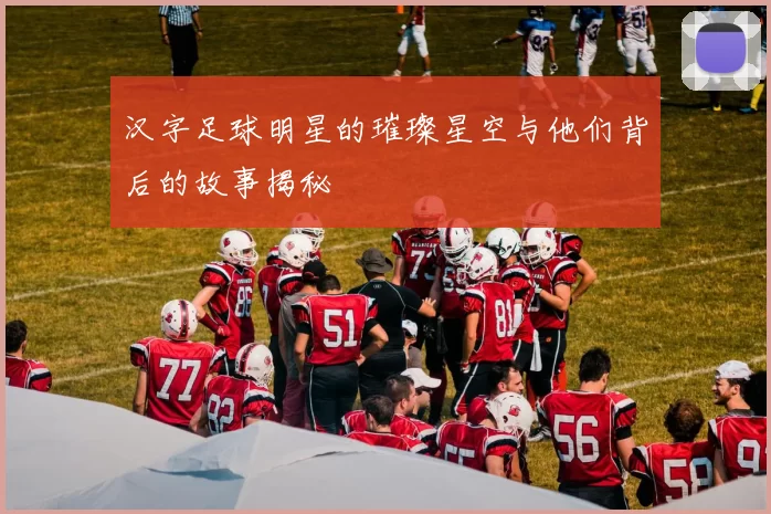 汉字足球明星的璀璨星空与他们背后的故事揭秘