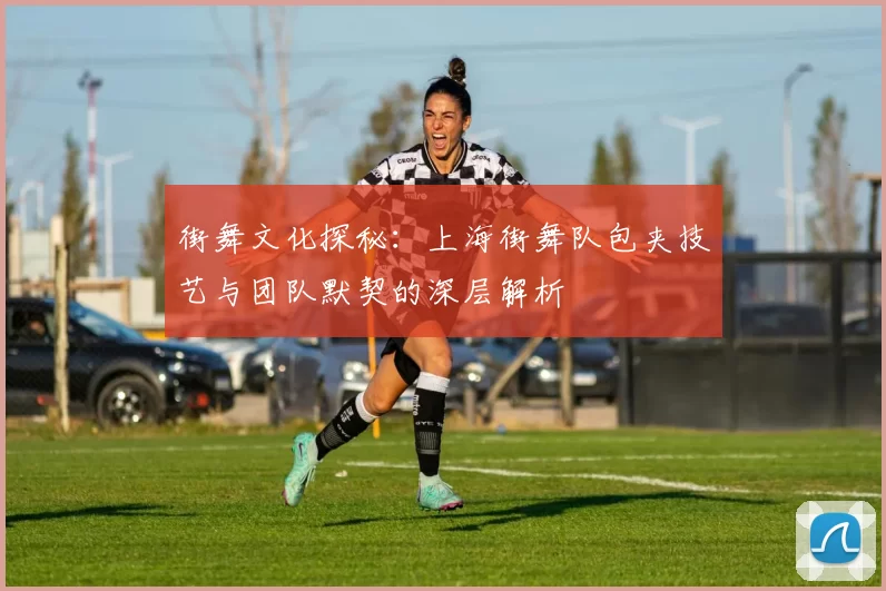 街舞文化探秘：上海街舞队包夹技艺与团队默契的深层解析