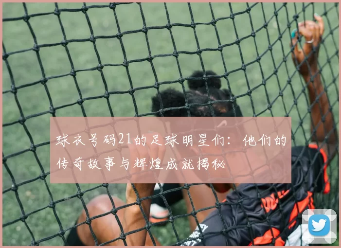 球衣号码21的足球明星们：他们的传奇故事与辉煌成就揭秘