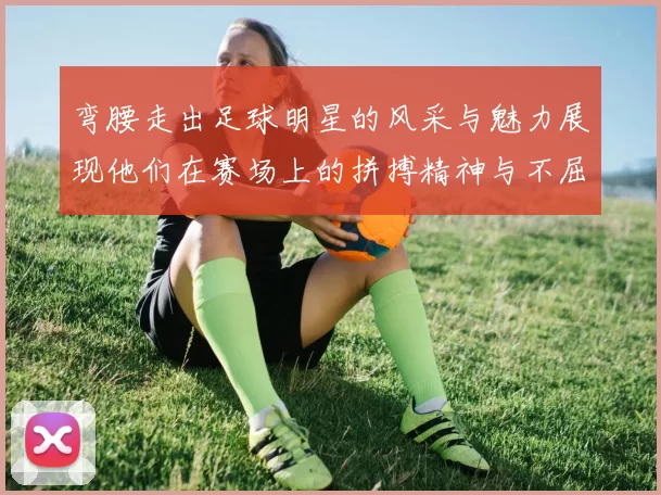 弯腰走出足球明星的风采与魅力展现他们在赛场上的拼搏精神与不屈意志