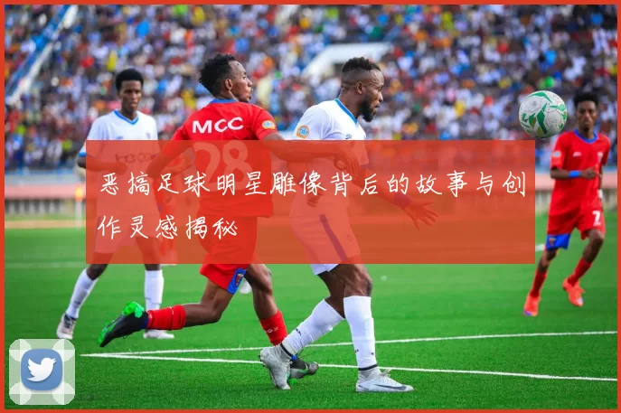 恶搞足球明星雕像背后的故事与创作灵感揭秘