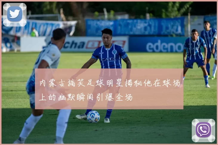 内蒙古搞笑足球明星揭秘他在球场上的幽默瞬间引爆全场