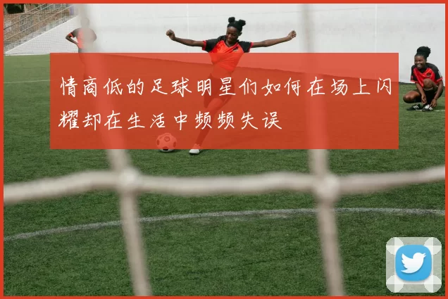 情商低的足球明星们如何在场上闪耀却在生活中频频失误