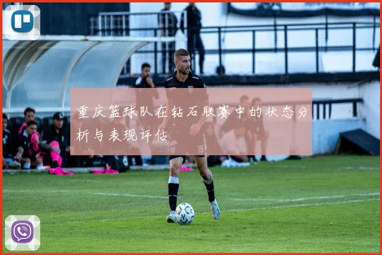 重庆篮球队在钻石联赛中的状态分析与表现评估