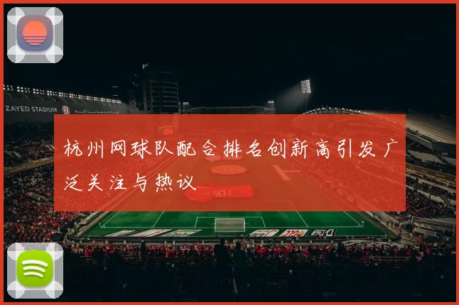 杭州网球队配合排名创新高引发广泛关注与热议